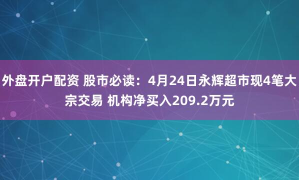 外盘开户配资 股市必读：4月24日永辉超市现4笔大宗交易 机构净买入209.2万元