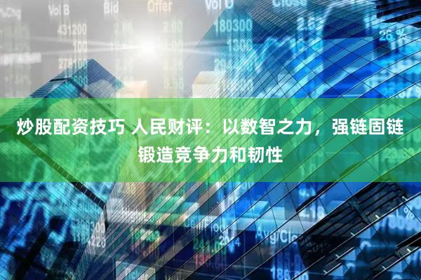 炒股配资技巧 人民财评：以数智之力，强链固链锻造竞争力和韧性