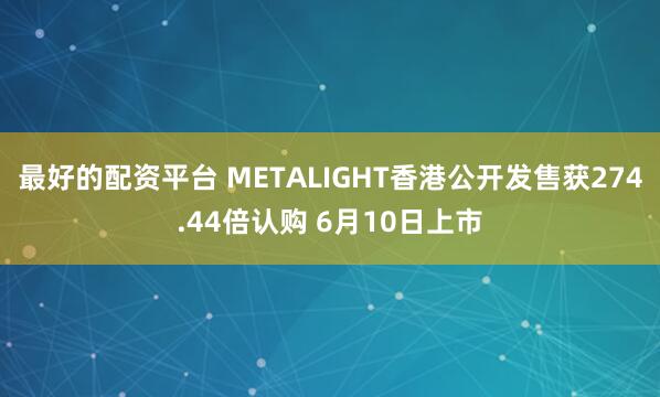最好的配资平台 METALIGHT香港公开发售获274.44倍认购 6月10日上市