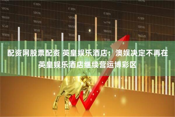 配资网股票配资 英皇娱乐酒店：澳娱决定不再在英皇娱乐酒店继续营运博彩区