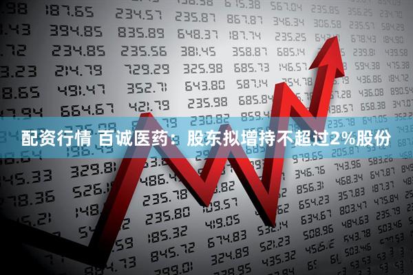 配资行情 百诚医药：股东拟增持不超过2%股份