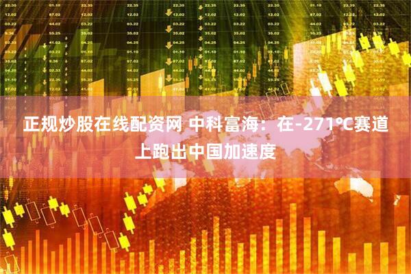 正规炒股在线配资网 中科富海：在-271℃赛道上跑出中国加速度