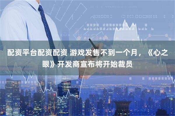 配资平台配资配资 游戏发售不到一个月，《心之眼》开发商宣布将开始裁员