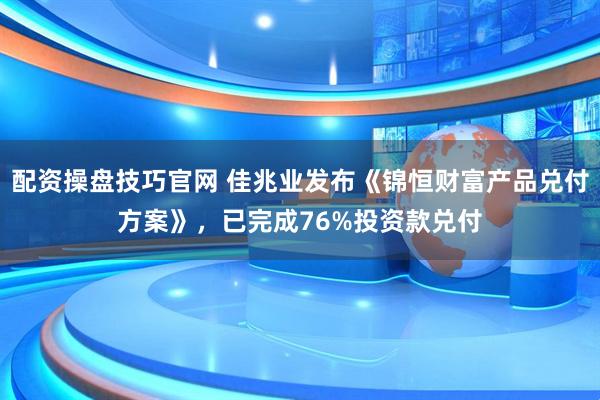 配资操盘技巧官网 佳兆业发布《锦恒财富产品兑付方案》，已完成76%投资款兑付