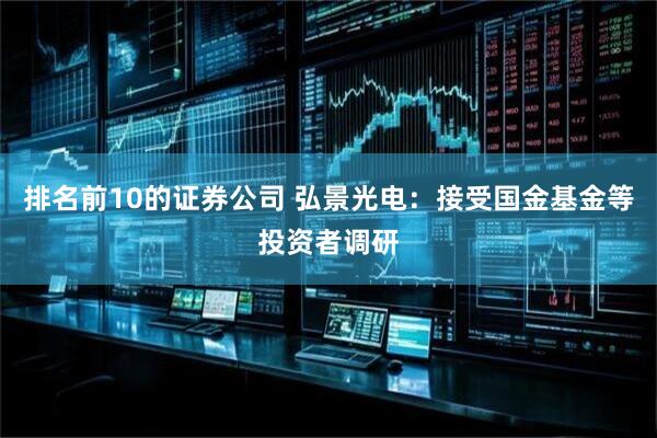 排名前10的证券公司 弘景光电：接受国金基金等投资者调研