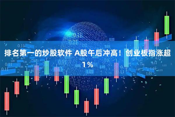 排名第一的炒股软件 A股午后冲高！创业板指涨超1％