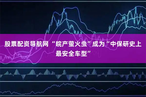 股票配资导航网 “皖产萤火虫”成为“中保研史上最安全车型”