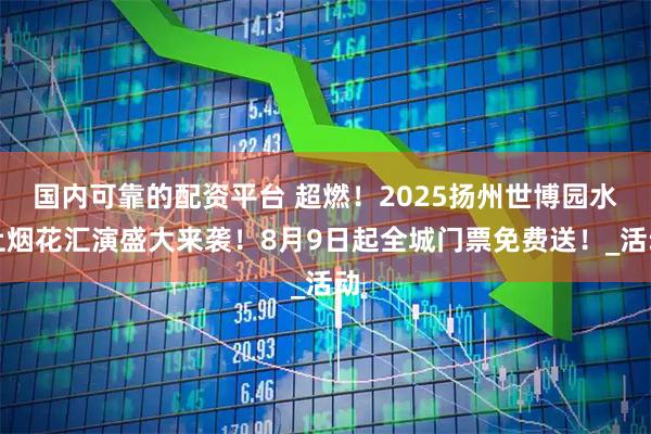 国内可靠的配资平台 超燃！2025扬州世博园水上烟花汇演盛大来袭！8月9日起全城门票免费送！_活动