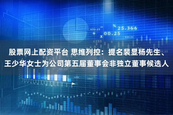 股票网上配资平台 思维列控：提名裴显杨先生、王少华女士为公司第五届董事会非独立董事候选人