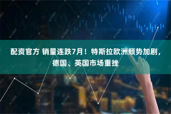 配资官方 销量连跌7月！特斯拉欧洲颓势加剧，德国、英国市场重挫