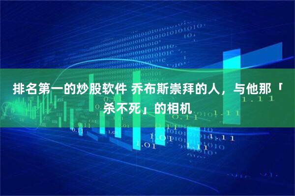排名第一的炒股软件 乔布斯崇拜的人，与他那「杀不死」的相机