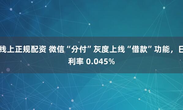 线上正规配资 微信“分付”灰度上线“借款”功能，日利率 0.045%