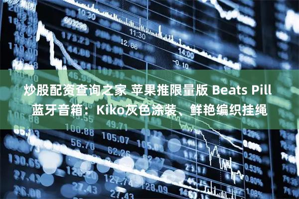 炒股配资查询之家 苹果推限量版 Beats Pill 蓝牙音箱：Kiko灰色涂装、鲜艳编织挂绳
