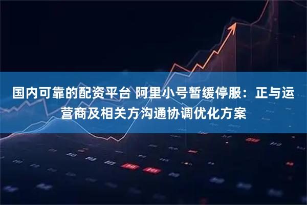 国内可靠的配资平台 阿里小号暂缓停服：正与运营商及相关方沟通协调优化方案