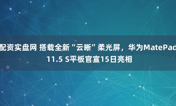 配资实盘网 搭载全新“云晰”柔光屏，华为MatePad 11.5 S平板官宣15日亮相