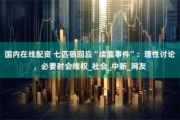 国内在线配资 七匹狼回应“续面事件”：理性讨论，必要时会维权_社会_中新_网友