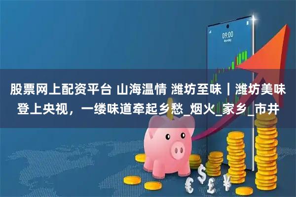 股票网上配资平台 山海温情 潍坊至味｜潍坊美味登上央视，一缕味道牵起乡愁_烟火_家乡_市井