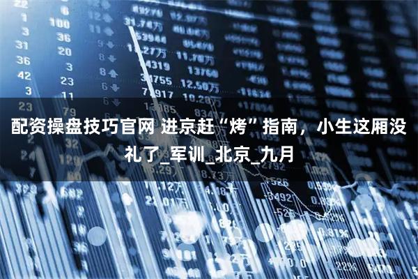 配资操盘技巧官网 进京赶“烤”指南，小生这厢没礼了_军训_北京_九月