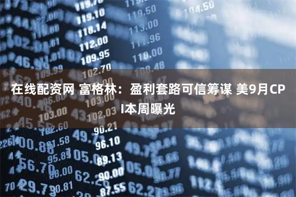 在线配资网 富格林：盈利套路可信筹谋 美9月CPI本周曝光