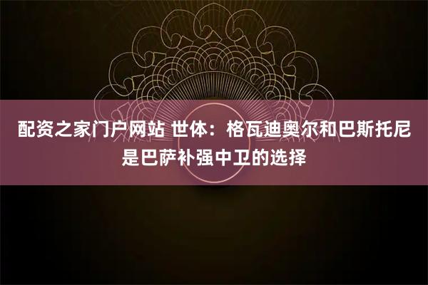配资之家门户网站 世体：格瓦迪奥尔和巴斯托尼是巴萨补强中卫的选择
