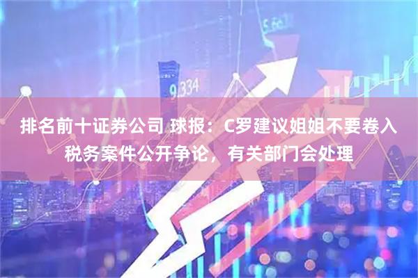 排名前十证券公司 球报：C罗建议姐姐不要卷入税务案件公开争论，有关部门会处理