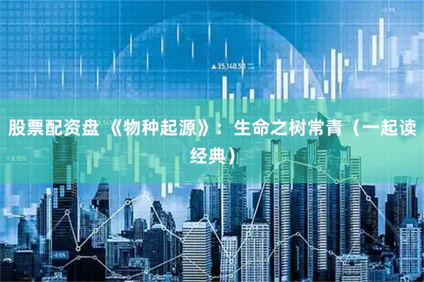 股票配资盘 《物种起源》：生命之树常青（一起读经典）